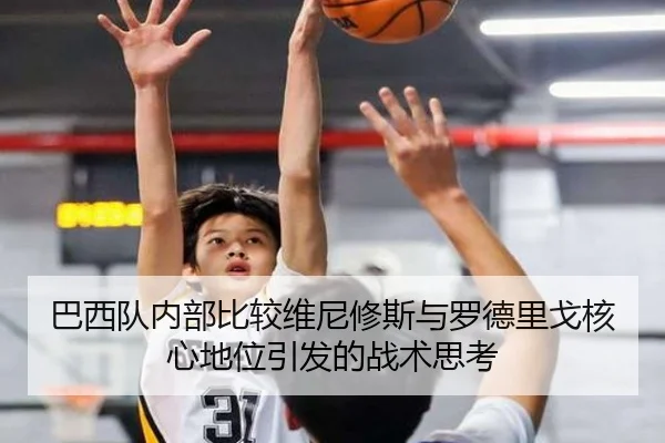 巴西队内部比较维尼修斯与罗德里戈核心地位引发的战术思考