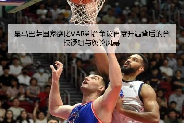 皇马巴萨国家德比VAR判罚争议再度升温背后的竞技逻辑与舆论风暴（kaiyun）