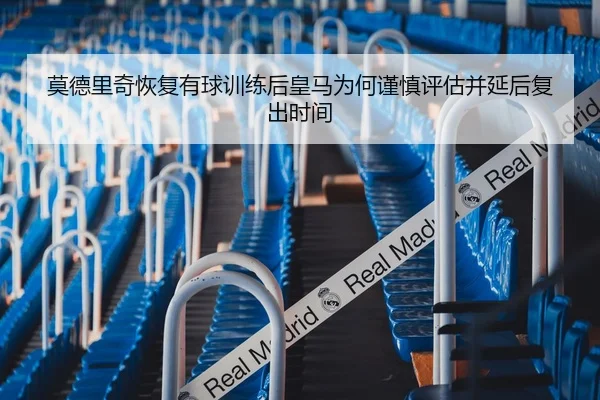 莫德里奇恢复有球训练后皇马为何谨慎评估并延后复出时间